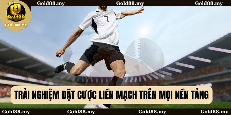 Trải nghiệm đặt cược liền mạch trên mọi nền tảng